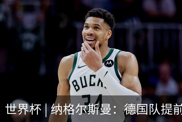 世界杯 | 纳格尔斯曼：德国队提前出线也不会大幅轮换人员