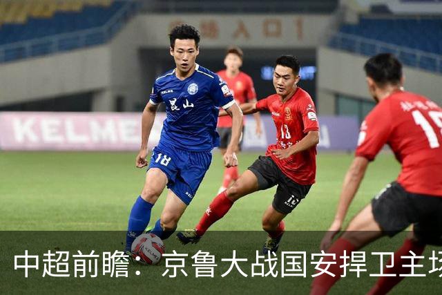 中超前瞻：京鲁大战国安捍卫主场不败 申花乘胜追击