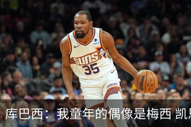 库巴西：我童年的偶像是梅西 凯恩最难对付 若赢世界杯做啥都行