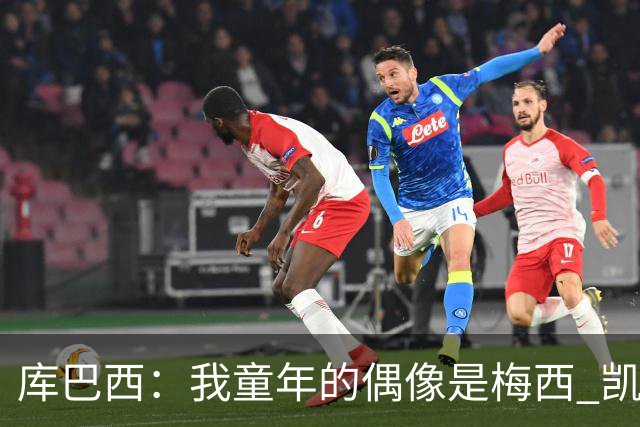 库巴西：我童年的偶像是梅西 凯恩最难对付 若赢世界杯做啥都行