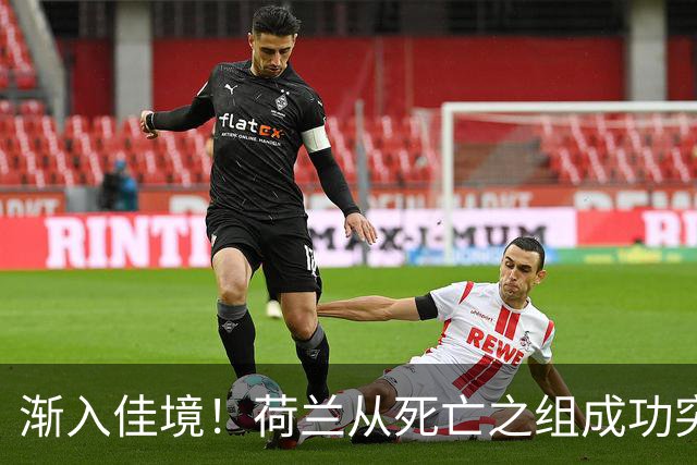 渐入佳境！荷兰从死亡之组成功突围 淘汰赛挑战与机遇并存