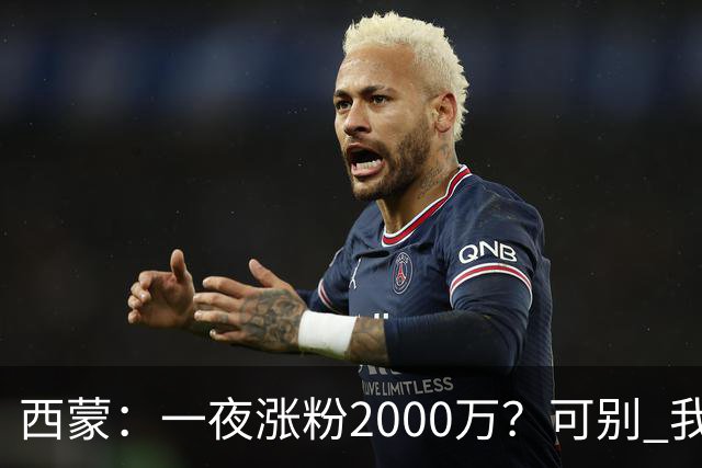 西蒙：一夜涨粉2000万？可别 我喜欢低调清静，想想都烦得很