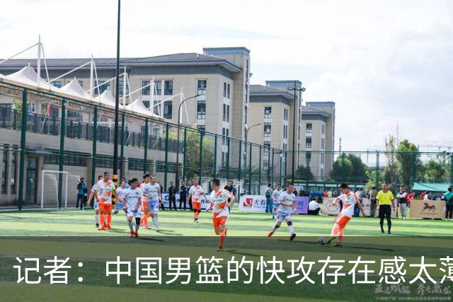 记者：中国男篮的快攻存在感太薄弱了 日本正是用快攻打爆了我们