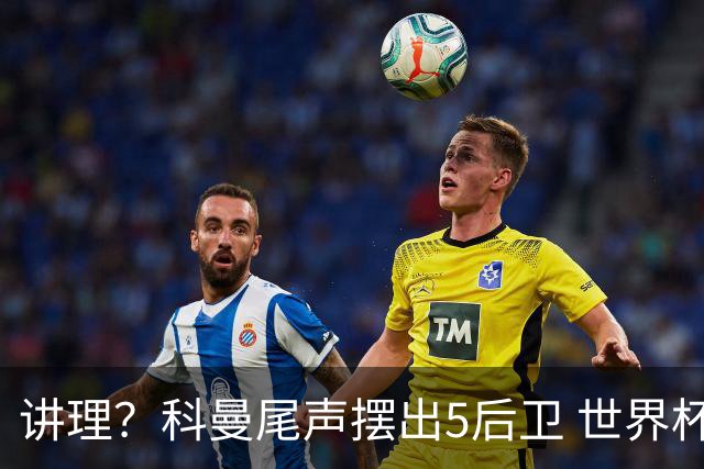 讲理？科曼尾声摆出5后卫 世界杯第3身高却被头球绝平