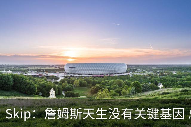 Skip：詹姆斯天生没有关键基因 总决赛胜率也是历史垫底